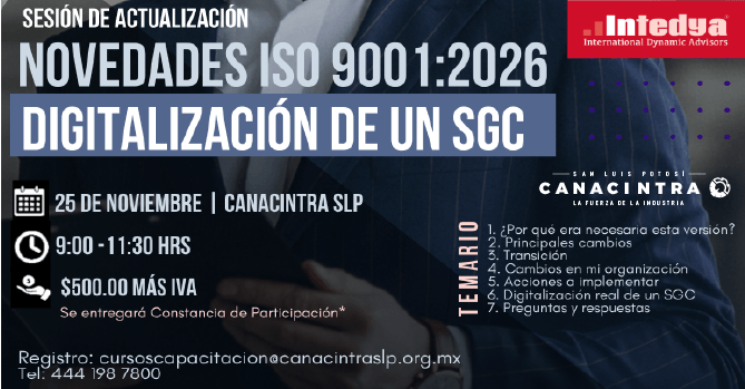 EN COLABORACIÓN CON INTEDYA, TE 
INVITAMOS A LA SESIÓN DE 
ACTUALIZACIÓN: NOVEDADES ISO 
9001:2026 Y DIGITALIZACIÓN DE UN 
SGC, 25 DE NOVIEMBRE 2026, DE 
9:00 A 11:30, EN LAS 
INSTALACIONES DE CANACINTRA. 
COSTO: $500.00 MÁS IVA