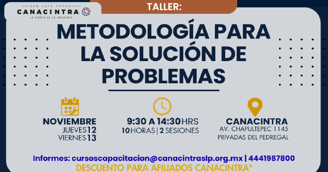 TALLER PRESENCIAL: METODOLOGÍA 
PARA LA SOLUCIÓN DE PROBLEMAS, 
CON DURACIÓN DE 10 HRS, ESTE 12 
Y 13 DE NOVIEMBRE, INFORMES: 
CURSOSCAPACITACION@CANACINTRASLP
.ORG.MX O 4441987800
