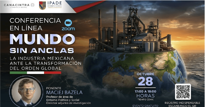 WEBINAR 28 DE OCTUBRE | IPADE : 
CONFERENCIA EN LÍNEA, MUNDO SIN 
ANCLAS LA INDUSTRIA MEXICANA 
ANTE LA TRANSFORMACIÓN DEL ORDEN 
GLOBAL.EVENTO GRATUITO