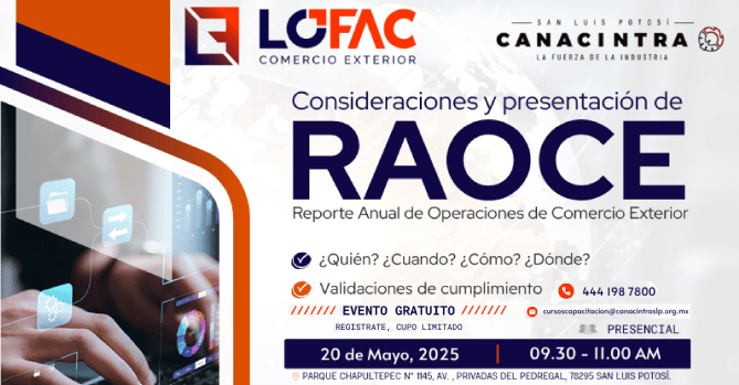 CONFERENCIA: CONSIDERACIONES Y 
PRESENTACIÓN DE RAOCE (REPORTE 
ANUAL DE OPERACIONES DE COMERCIO 
EXTERIOR).ESTE 20 DE MAYO 2025, A 
LAS 9:30 AM, EN LAS INSTALACIONES 
DE CANACINTRA. *EVENTO SIN COSTO
