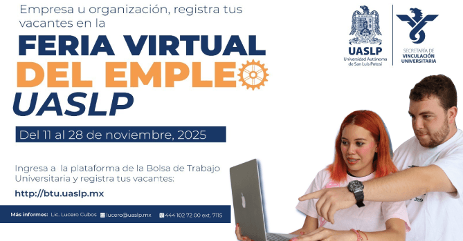 LA UNIVERSIDAD AUTÓNOMA DE SAN 
LUIS POTOSÍ: A TRAVÉS DE LA 
SECRETARÍA DE VINCULACIÓN 
UNIVERSITARIA, TIENE EL AGRADO DE 
INVITARLE A PARTICIPAR EN LA FERIA 
VIRTUAL DEL EMPLEO UASLP 2025, QUE 
SE LLEVARÁ A CABO DEL 11 AL 28 DE 
NOVIEMBRE DE 2025.
