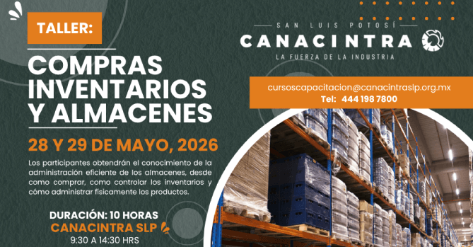 TALLER: COMPRAS, INVENTARIOS Y 
ALMACENES, CON DURACIÓN DE 10 
HORAS, ESTE 28 Y 29 DE MAYO, EN 
LAS INSTALACIONES DE CANACINTRA. 
RECUERDA QUE TENEMOS DESCUENTO 
ESPECIAL PARA AFILIADOS. MÁS 
INFORMACIÓN:CURSOSCAPACITACION@CAN
ACINTRASLP.ORG.MX O 4441987800