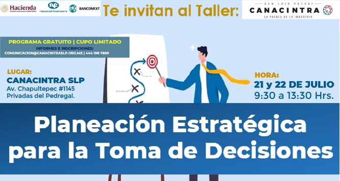 TE INVITAMOS A PARTICIPAR EN EL 
TALLER: “PLANEACIÓN ESTRATÉGICA 
PARA LA TOMA DE DECISIONES”, 
ESTE 21 Y 22 DE JULIO, DURACIÓN 
DE 08 HORAS. EVENTO SIN COSTO: 
COMUNICACION@CANACINTRASLP.ORG.M
X O AL 4441987800 | CUPO 
LIMITADO.
